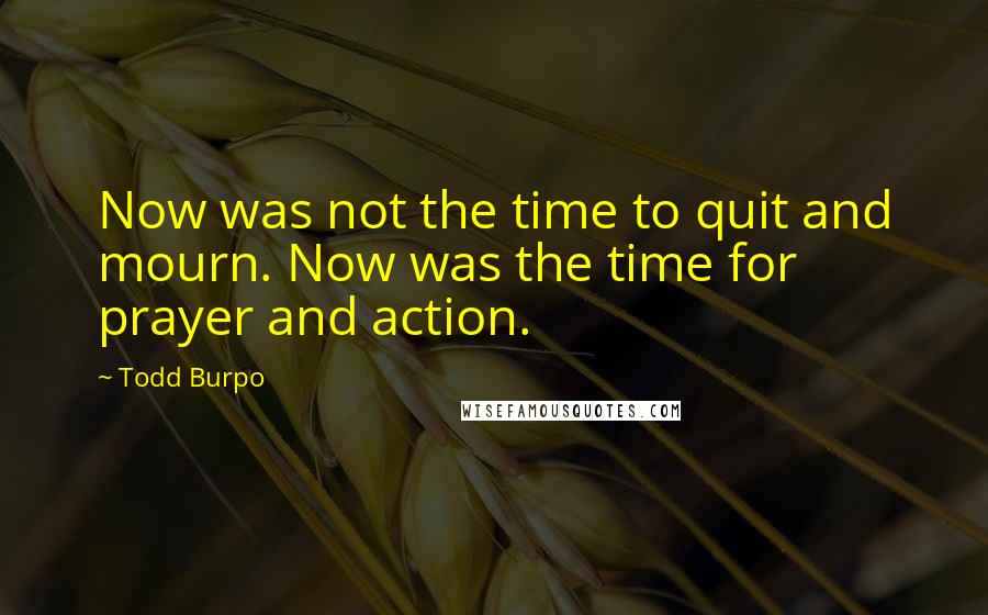 Todd Burpo Quotes: Now was not the time to quit and mourn. Now was the time for prayer and action.