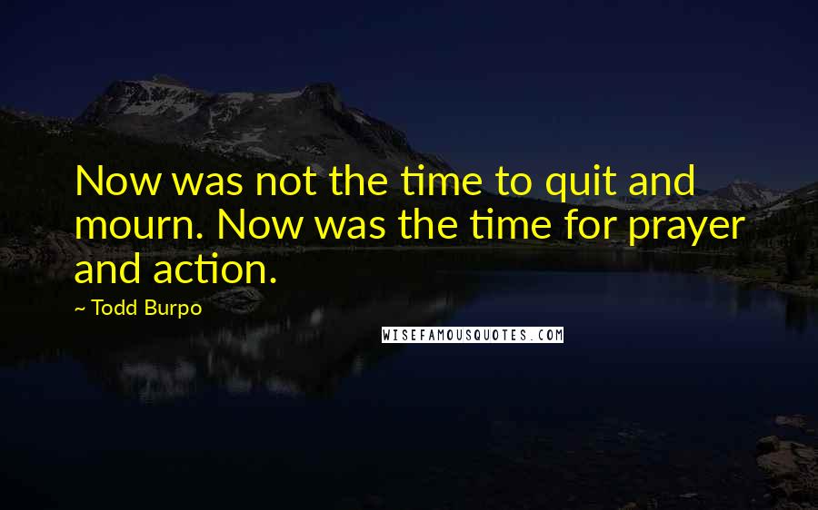 Todd Burpo Quotes: Now was not the time to quit and mourn. Now was the time for prayer and action.