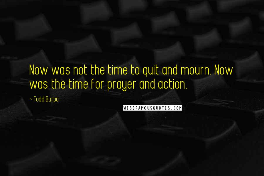 Todd Burpo Quotes: Now was not the time to quit and mourn. Now was the time for prayer and action.