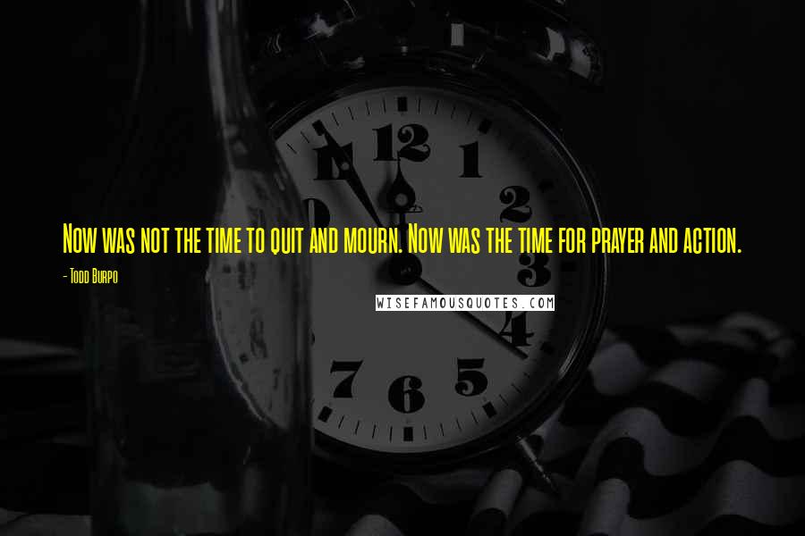 Todd Burpo Quotes: Now was not the time to quit and mourn. Now was the time for prayer and action.