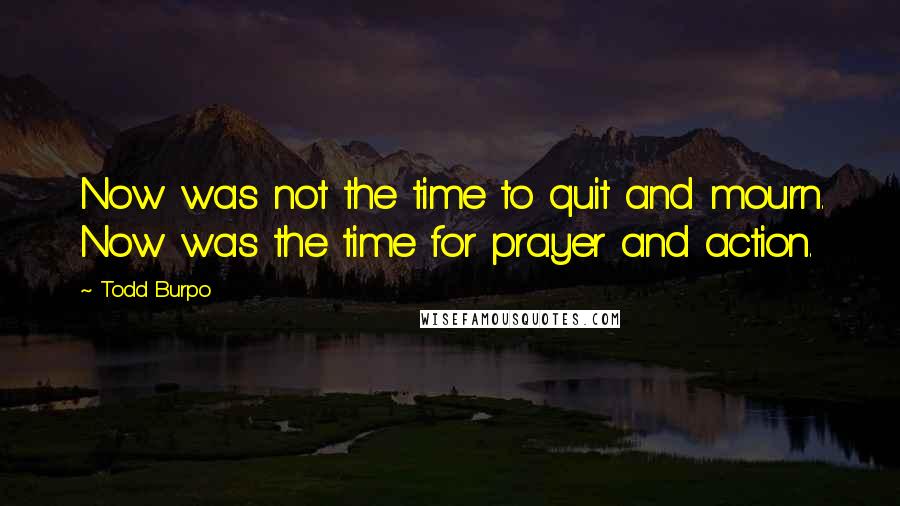 Todd Burpo Quotes: Now was not the time to quit and mourn. Now was the time for prayer and action.