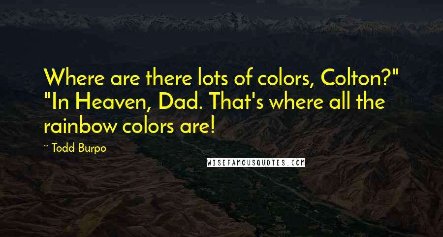 Todd Burpo Quotes: Where are there lots of colors, Colton?" "In Heaven, Dad. That's where all the rainbow colors are!