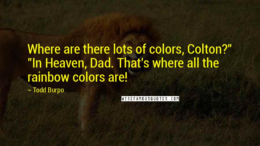 Todd Burpo Quotes: Where are there lots of colors, Colton?" "In Heaven, Dad. That's where all the rainbow colors are!