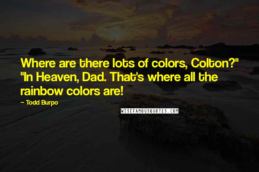 Todd Burpo Quotes: Where are there lots of colors, Colton?" "In Heaven, Dad. That's where all the rainbow colors are!