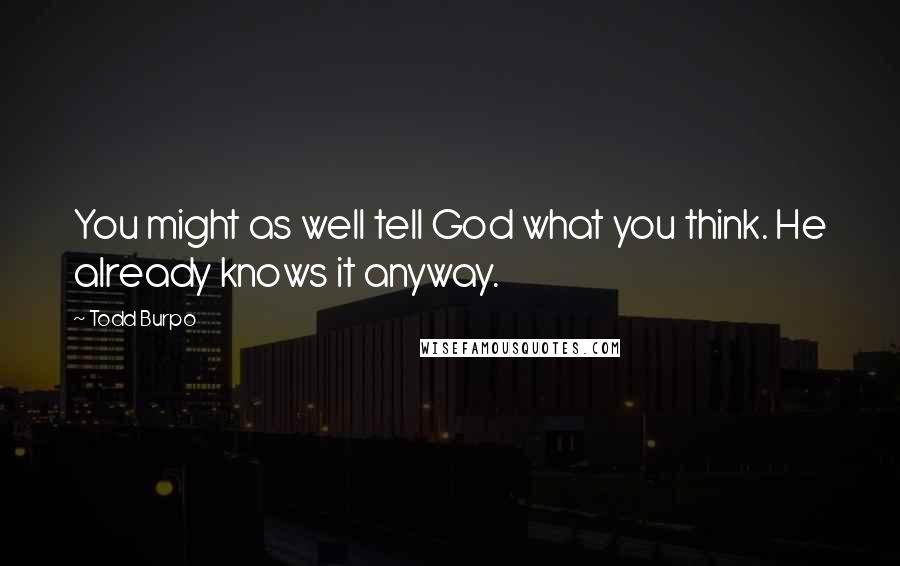 Todd Burpo Quotes: You might as well tell God what you think. He already knows it anyway.