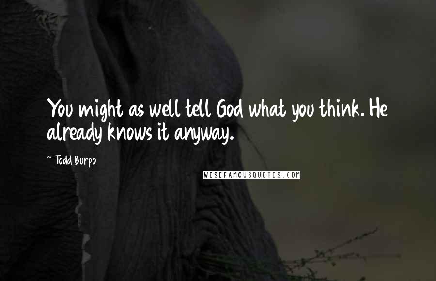 Todd Burpo Quotes: You might as well tell God what you think. He already knows it anyway.