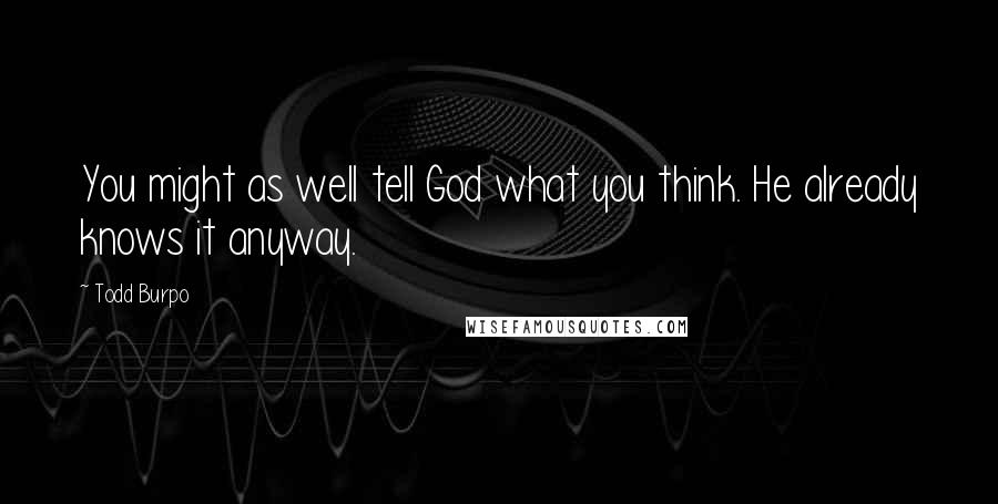 Todd Burpo Quotes: You might as well tell God what you think. He already knows it anyway.