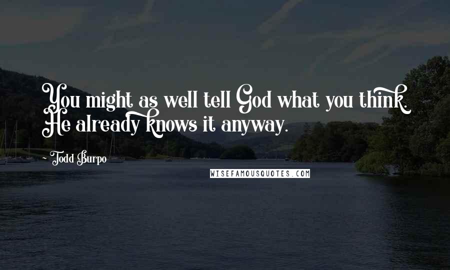 Todd Burpo Quotes: You might as well tell God what you think. He already knows it anyway.