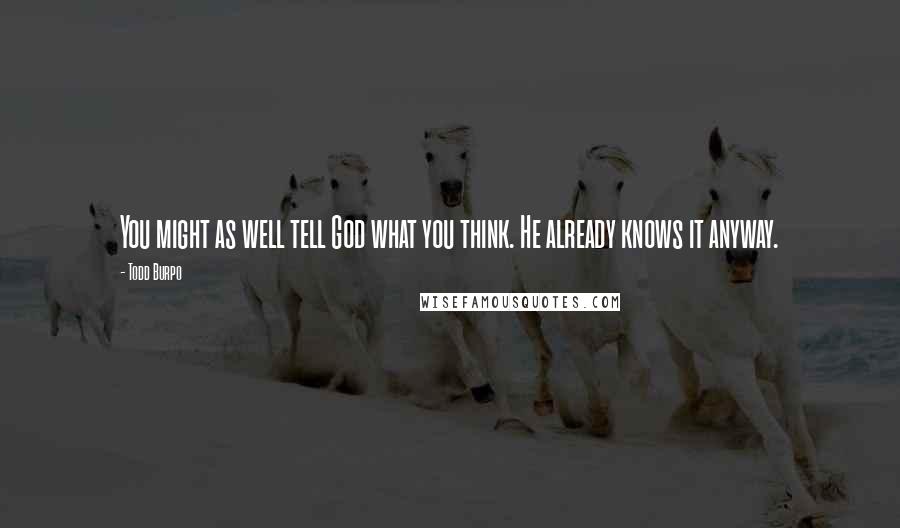 Todd Burpo Quotes: You might as well tell God what you think. He already knows it anyway.