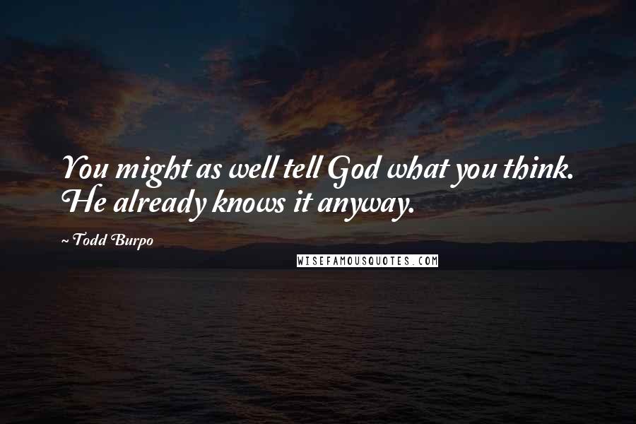 Todd Burpo Quotes: You might as well tell God what you think. He already knows it anyway.