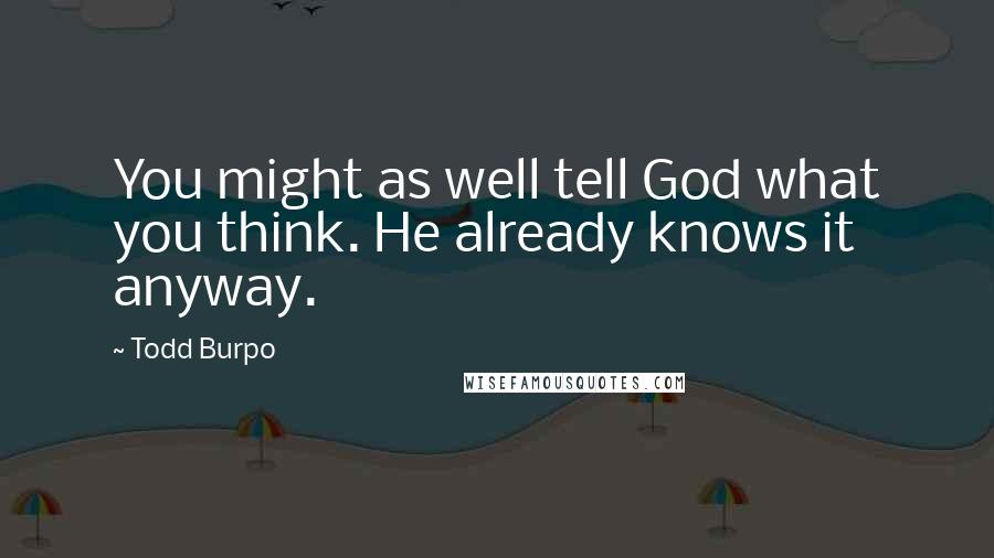 Todd Burpo Quotes: You might as well tell God what you think. He already knows it anyway.