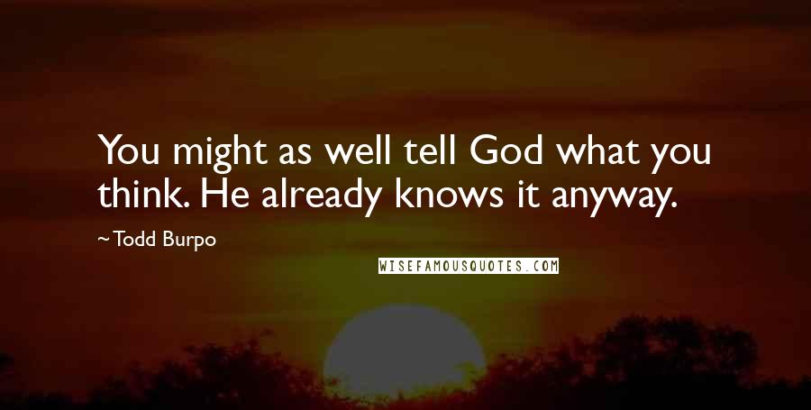 Todd Burpo Quotes: You might as well tell God what you think. He already knows it anyway.