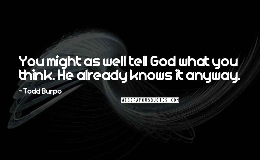 Todd Burpo Quotes: You might as well tell God what you think. He already knows it anyway.