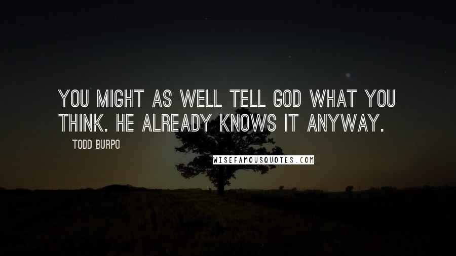 Todd Burpo Quotes: You might as well tell God what you think. He already knows it anyway.