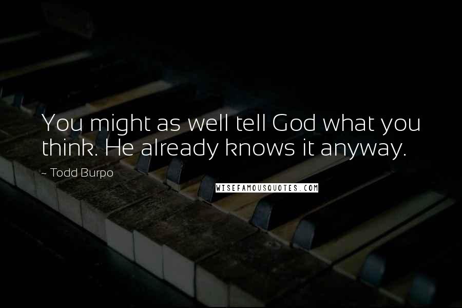 Todd Burpo Quotes: You might as well tell God what you think. He already knows it anyway.