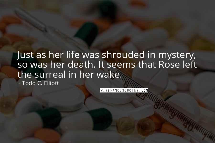 Todd C. Elliott Quotes: Just as her life was shrouded in mystery, so was her death. It seems that Rose left the surreal in her wake.