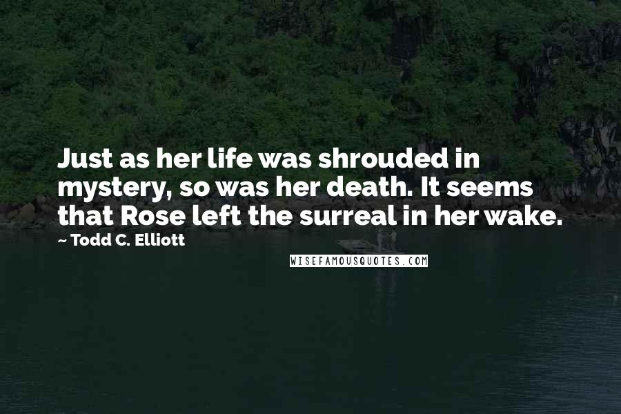 Todd C. Elliott Quotes: Just as her life was shrouded in mystery, so was her death. It seems that Rose left the surreal in her wake.