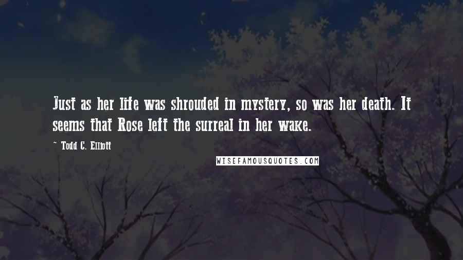 Todd C. Elliott Quotes: Just as her life was shrouded in mystery, so was her death. It seems that Rose left the surreal in her wake.