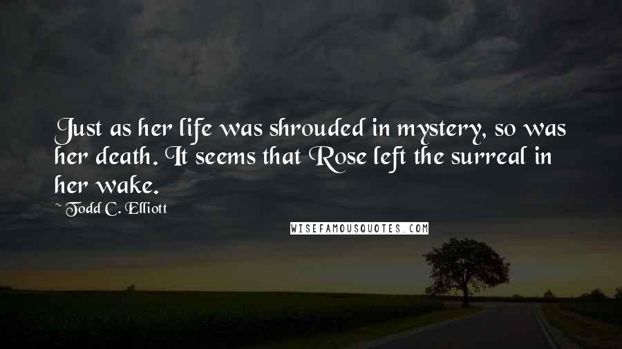 Todd C. Elliott Quotes: Just as her life was shrouded in mystery, so was her death. It seems that Rose left the surreal in her wake.