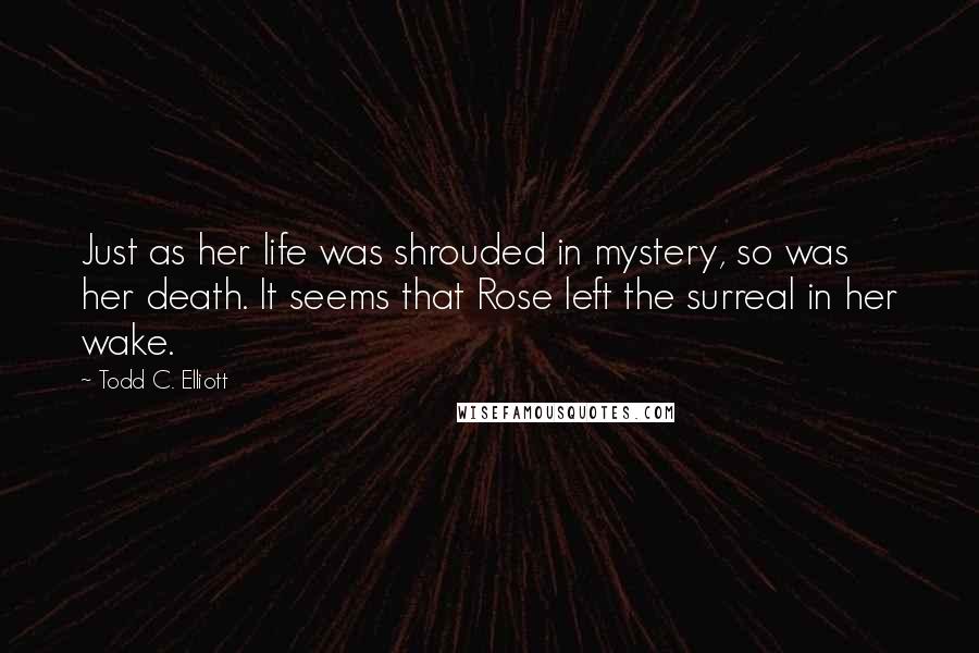 Todd C. Elliott Quotes: Just as her life was shrouded in mystery, so was her death. It seems that Rose left the surreal in her wake.