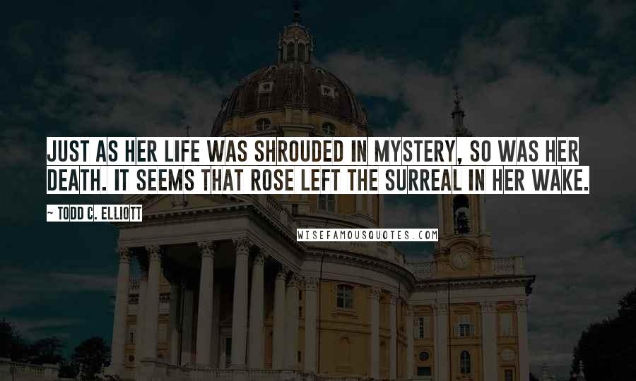 Todd C. Elliott Quotes: Just as her life was shrouded in mystery, so was her death. It seems that Rose left the surreal in her wake.