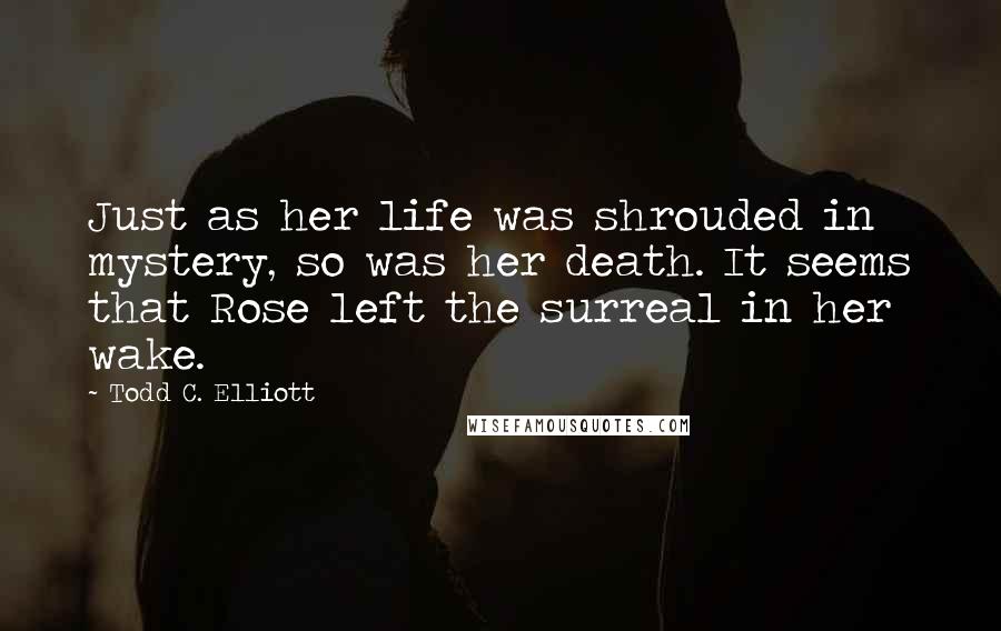 Todd C. Elliott Quotes: Just as her life was shrouded in mystery, so was her death. It seems that Rose left the surreal in her wake.