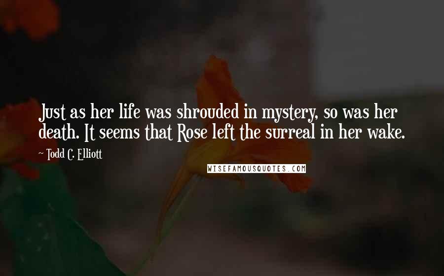 Todd C. Elliott Quotes: Just as her life was shrouded in mystery, so was her death. It seems that Rose left the surreal in her wake.