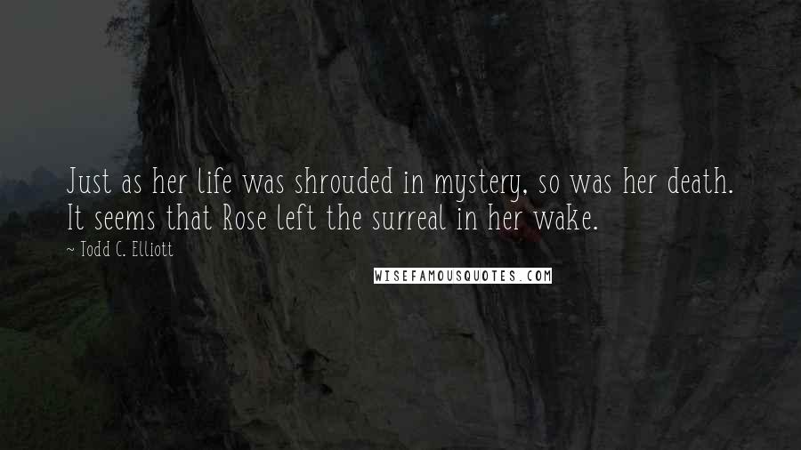 Todd C. Elliott Quotes: Just as her life was shrouded in mystery, so was her death. It seems that Rose left the surreal in her wake.