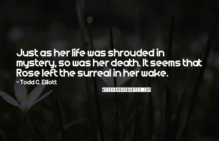Todd C. Elliott Quotes: Just as her life was shrouded in mystery, so was her death. It seems that Rose left the surreal in her wake.