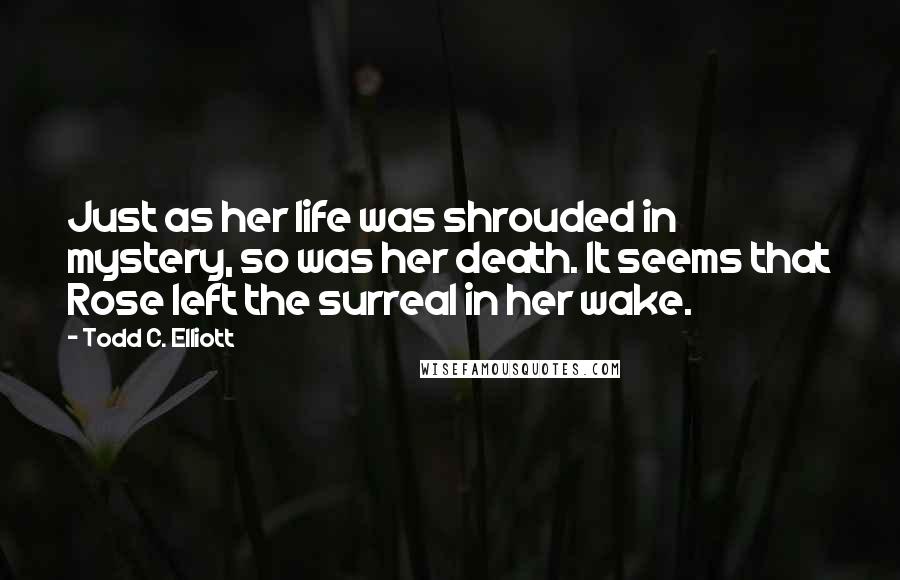 Todd C. Elliott Quotes: Just as her life was shrouded in mystery, so was her death. It seems that Rose left the surreal in her wake.