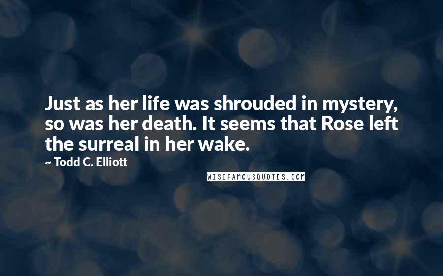 Todd C. Elliott Quotes: Just as her life was shrouded in mystery, so was her death. It seems that Rose left the surreal in her wake.