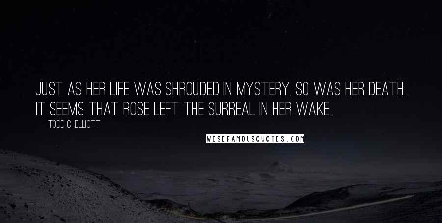 Todd C. Elliott Quotes: Just as her life was shrouded in mystery, so was her death. It seems that Rose left the surreal in her wake.