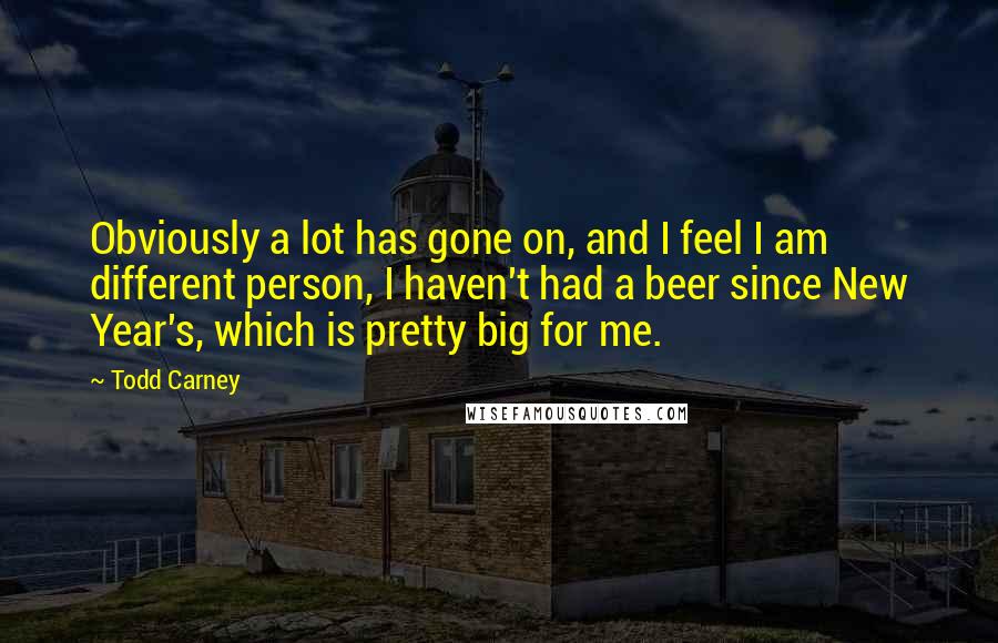 Todd Carney Quotes: Obviously a lot has gone on, and I feel I am different person, I haven't had a beer since New Year's, which is pretty big for me.