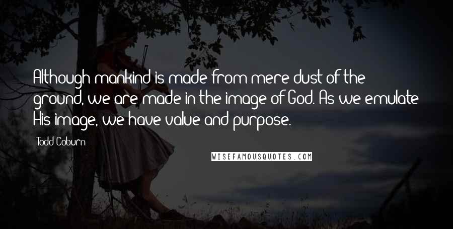 Todd Coburn Quotes: Although mankind is made from mere dust of the ground, we are made in the image of God. As we emulate His image, we have value and purpose.