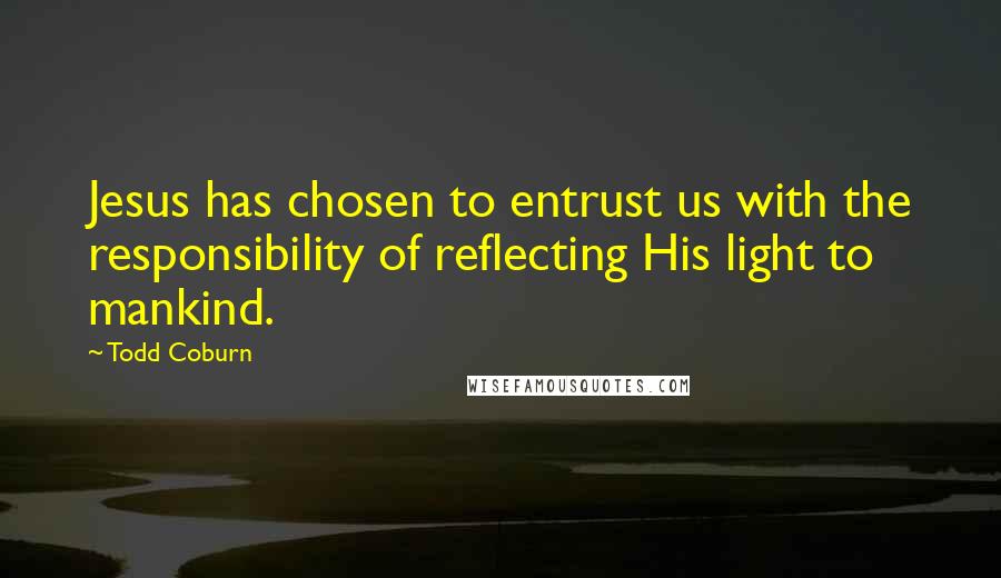 Todd Coburn Quotes: Jesus has chosen to entrust us with the responsibility of reflecting His light to mankind.