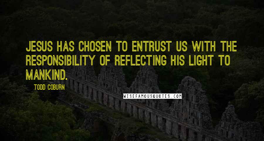 Todd Coburn Quotes: Jesus has chosen to entrust us with the responsibility of reflecting His light to mankind.