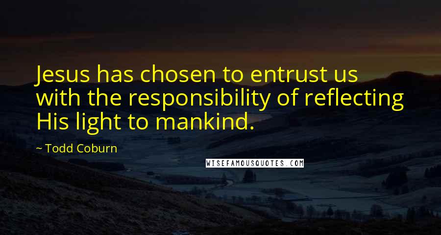 Todd Coburn Quotes: Jesus has chosen to entrust us with the responsibility of reflecting His light to mankind.