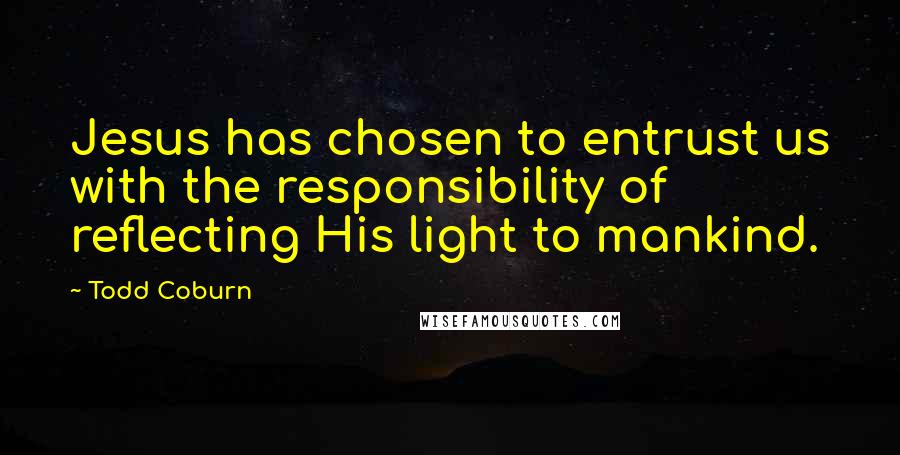 Todd Coburn Quotes: Jesus has chosen to entrust us with the responsibility of reflecting His light to mankind.