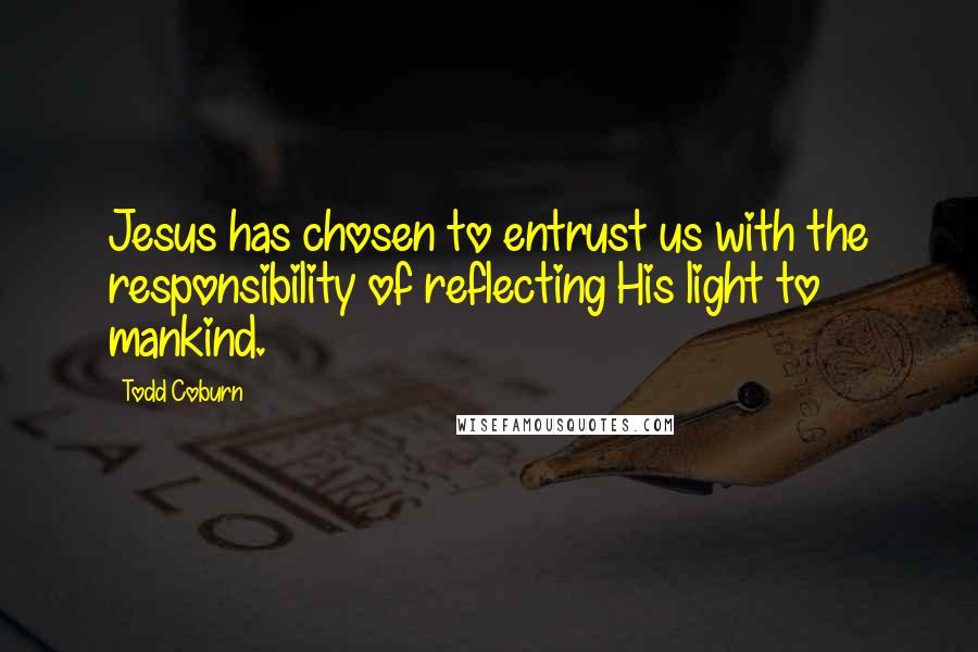 Todd Coburn Quotes: Jesus has chosen to entrust us with the responsibility of reflecting His light to mankind.