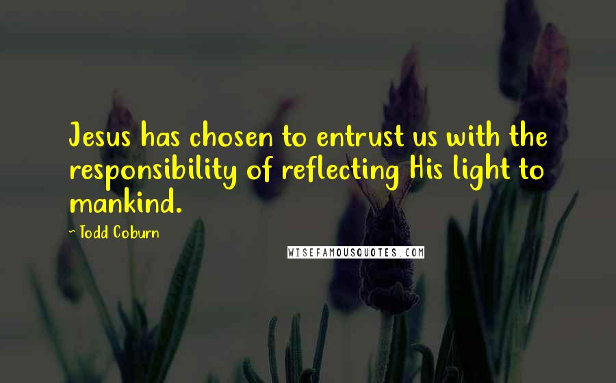 Todd Coburn Quotes: Jesus has chosen to entrust us with the responsibility of reflecting His light to mankind.