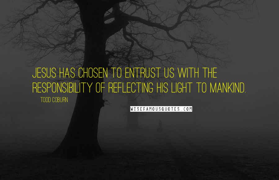 Todd Coburn Quotes: Jesus has chosen to entrust us with the responsibility of reflecting His light to mankind.