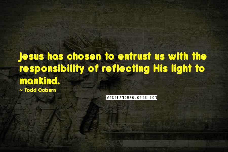 Todd Coburn Quotes: Jesus has chosen to entrust us with the responsibility of reflecting His light to mankind.