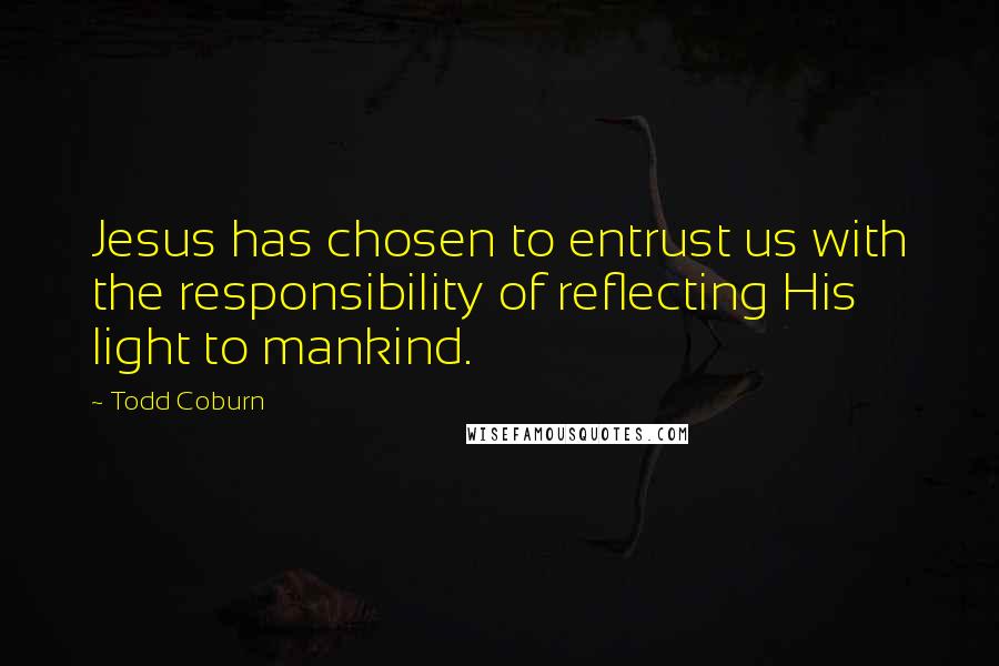 Todd Coburn Quotes: Jesus has chosen to entrust us with the responsibility of reflecting His light to mankind.