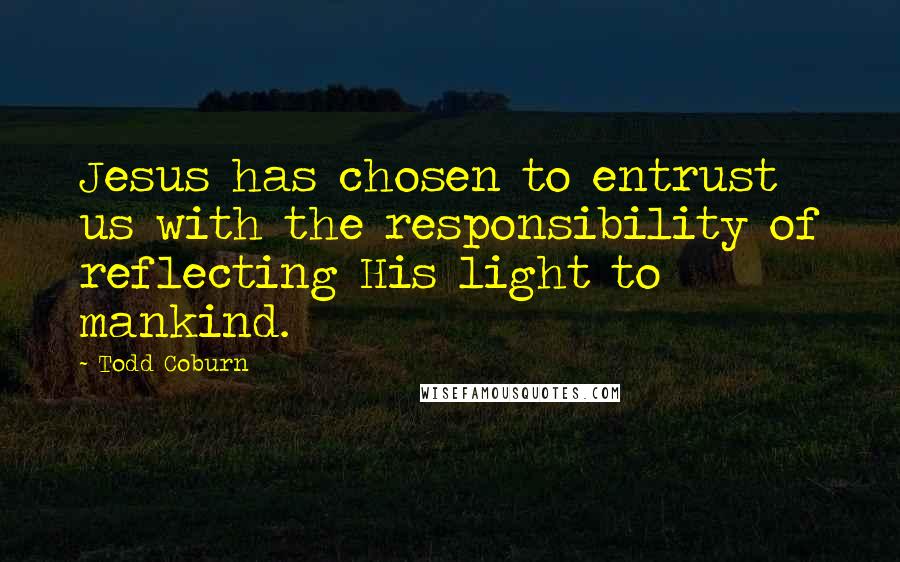 Todd Coburn Quotes: Jesus has chosen to entrust us with the responsibility of reflecting His light to mankind.
