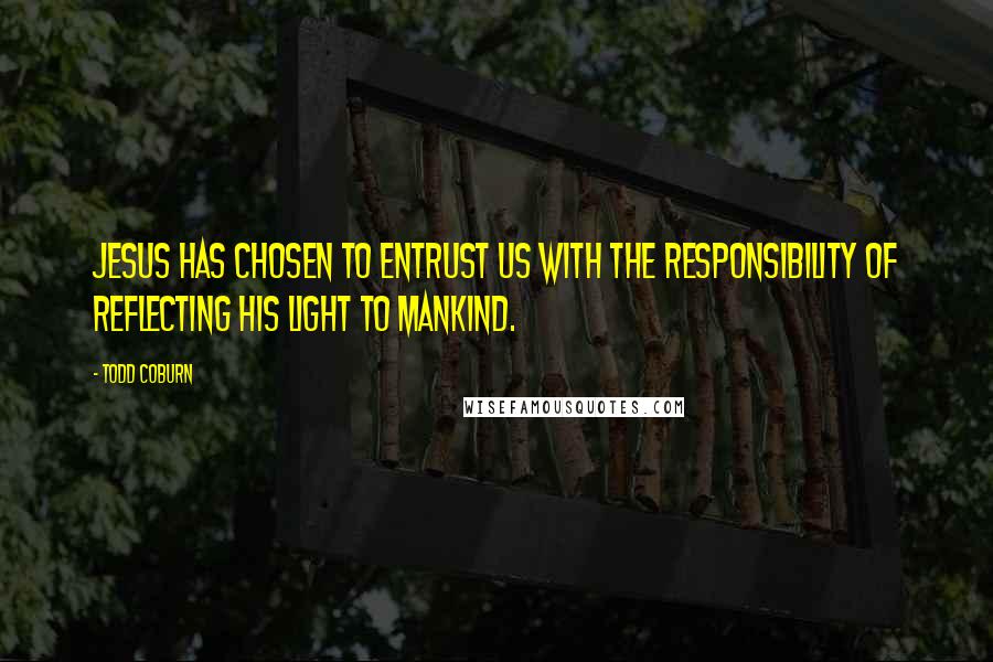 Todd Coburn Quotes: Jesus has chosen to entrust us with the responsibility of reflecting His light to mankind.