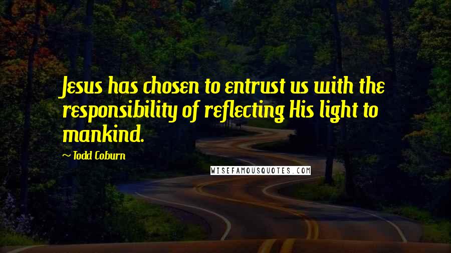 Todd Coburn Quotes: Jesus has chosen to entrust us with the responsibility of reflecting His light to mankind.