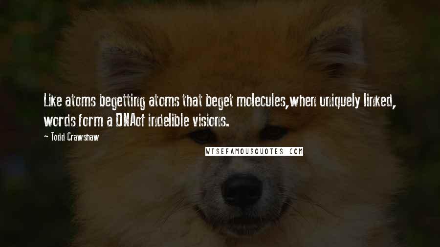 Todd Crawshaw Quotes: Like atoms begetting atoms that beget molecules,when uniquely linked, words form a DNAof indelible visions.