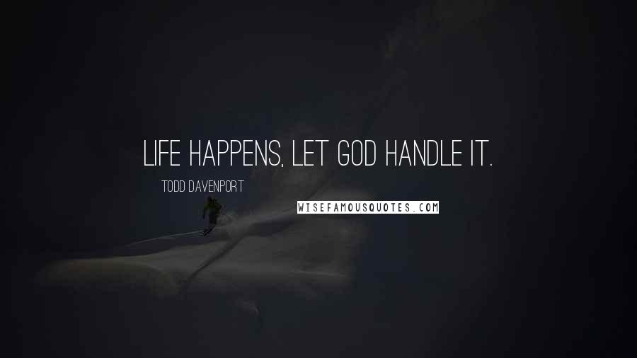 Todd Davenport Quotes: Life happens, let God handle it.