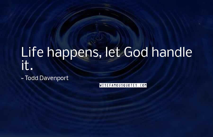 Todd Davenport Quotes: Life happens, let God handle it.