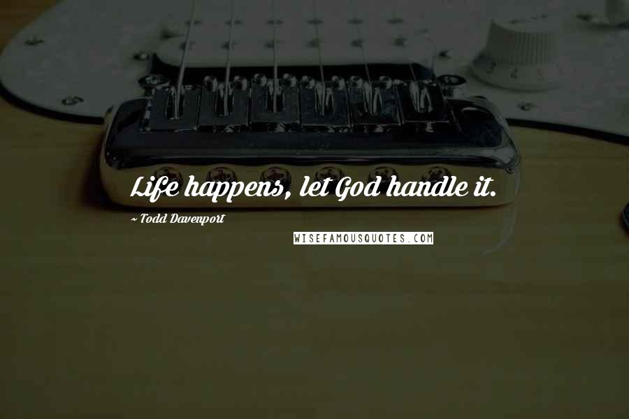 Todd Davenport Quotes: Life happens, let God handle it.